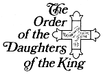 The Daughters of the King is a lay Order for women who are communicants of the Episcopal Church, or churches in communion with it, or churches who are in the Historic Episcopate.